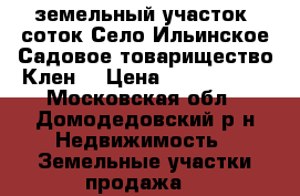 земельный участок 6соток Село Ильинское Садовое товарищество Клен  › Цена ­ 1 500 000 - Московская обл., Домодедовский р-н Недвижимость » Земельные участки продажа   